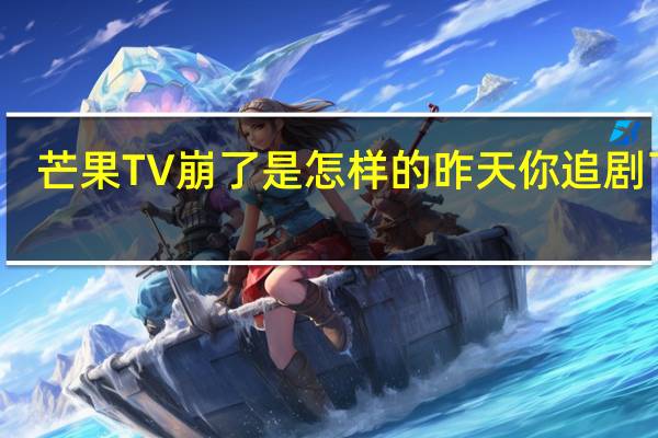 芒果TV崩了 是怎样的昨天你追剧了么