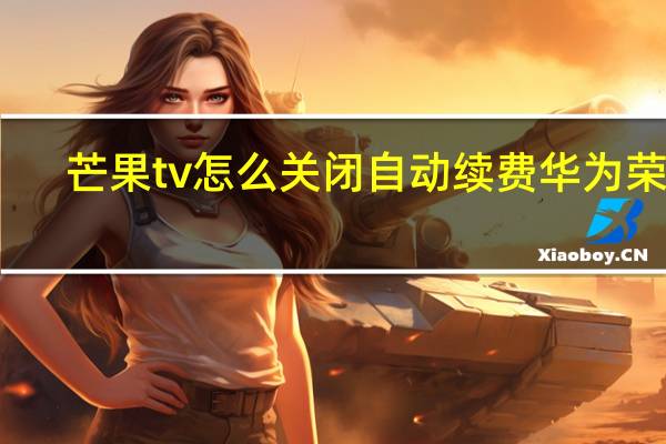 芒果tv怎么关闭自动续费华为荣耀（芒果TV怎么关闭自动续费）