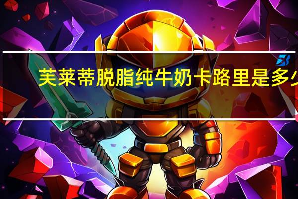 芙莱蒂 脱脂纯牛奶卡路里是多少