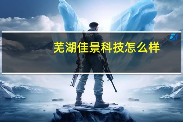 芜湖佳景科技怎么样