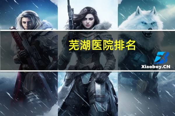 芜湖医院排名(芜湖哪个医院五官科比较好)
