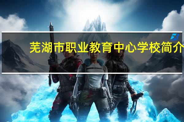 芜湖市职业教育中心学校简介