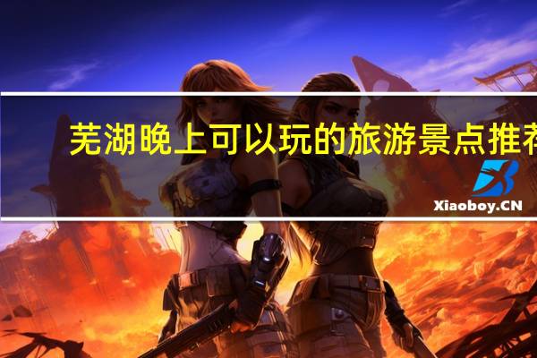 芜湖晚上可以玩的旅游景点推荐