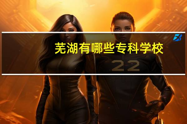 芜湖有哪些专科学校