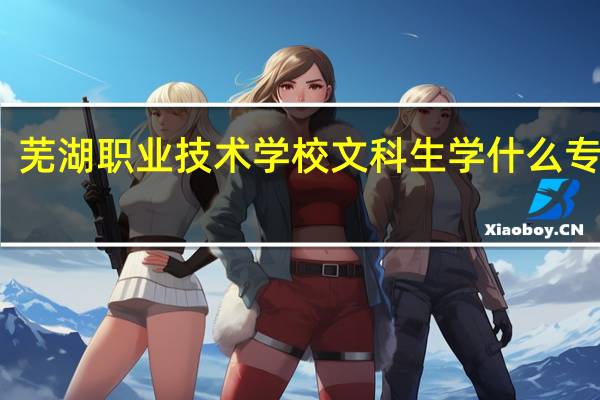 芜湖职业技术学校文科生学什么专业好
