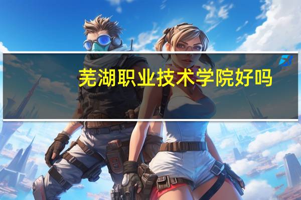 芜湖职业技术学院好吗