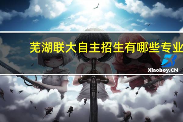 芜湖联大自主招生有哪些专业