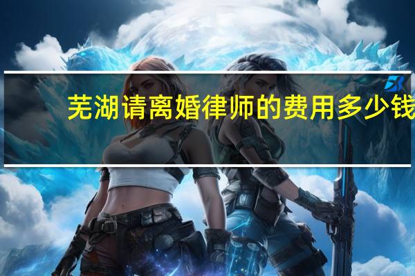 芜湖请离婚律师的费用多少钱