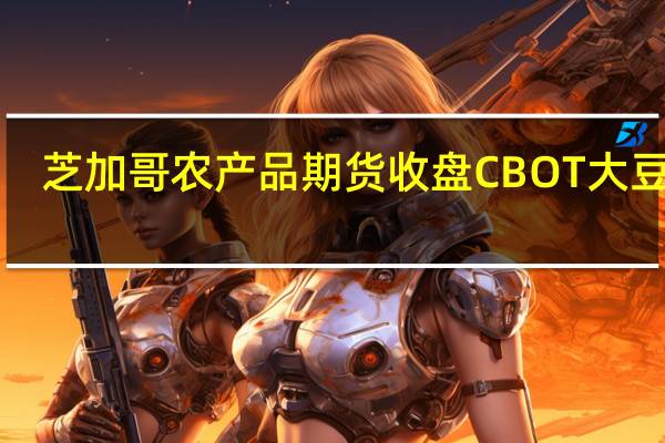 芝加哥农产品期货收盘CBOT大豆跌1.37%CBOT豆粕跌1.49%CBOT玉米跌0.21%CBOT豆油跌0.19%CBOT小麦跌0.99%