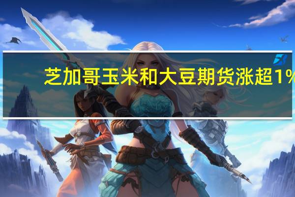 芝加哥玉米和大豆期货涨超1%