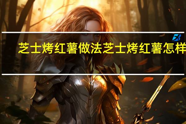 芝士烤红薯做法 芝士烤红薯怎样做