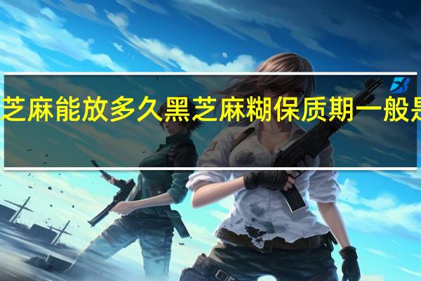芝麻能放多久 黑芝麻糊保质期一般是多久