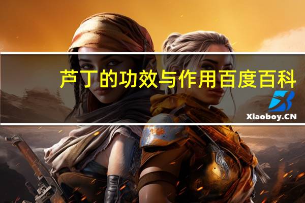 芦丁的功效与作用百度百科（芦丁的功效与作用）
