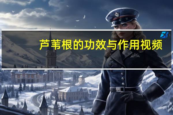 芦苇根的功效与作用视频（芦苇根的功效与作用）
