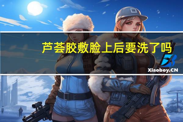 芦荟胶敷脸上后要洗了吗（芦荟胶敷脸后要洗）