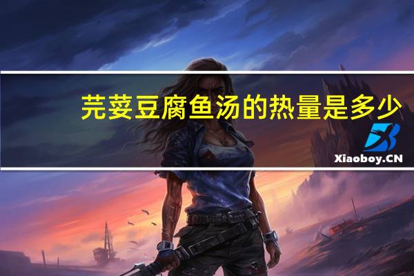 芫荽豆腐鱼汤的热量是多少?