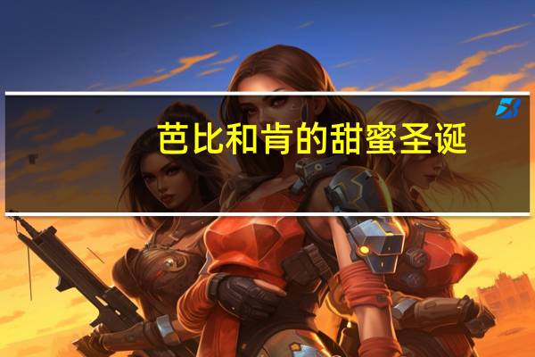 芭比和肯的甜蜜圣诞(关于芭比和肯的甜蜜圣诞简述)
