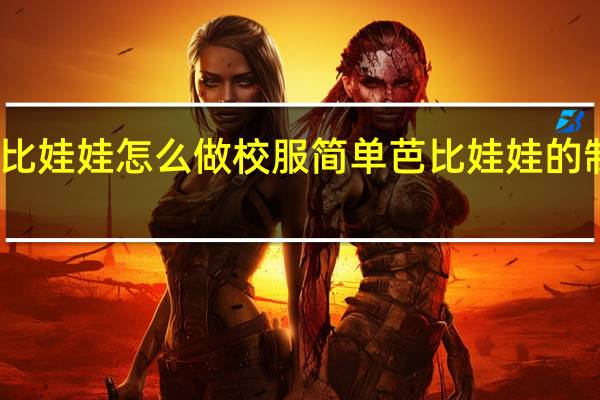 芭比娃娃怎么做校服简单 芭比娃娃的制作过程
