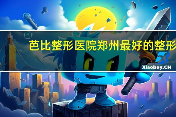 芭比整形医院 郑州最好的整形医院是哪