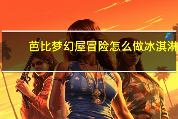 芭比梦幻屋冒险怎么做冰淇淋