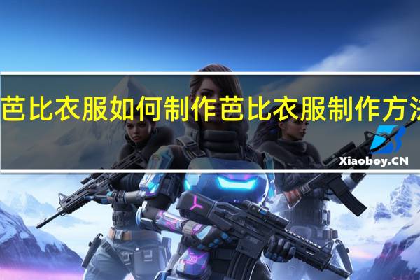 芭比衣服如何制作 芭比衣服制作方法介绍