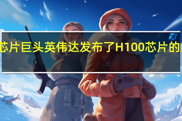 芯片巨头英伟达发布了H100芯片的继任者