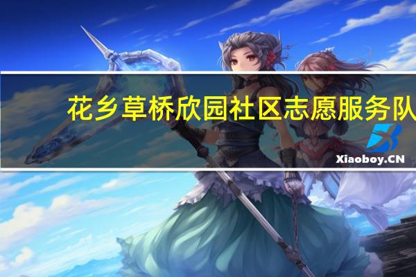 花乡草桥欣园社区志愿服务队(关于花乡草桥欣园社区志愿服务队简述)