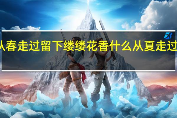 花从春走过留下缕缕花香什么从夏走过留下什么（花从春走过留下缕缕花香）