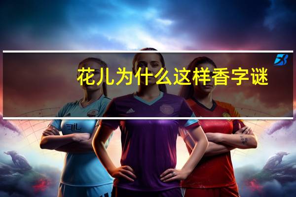 花儿为什么这样香字谜（花儿为什么这样香）