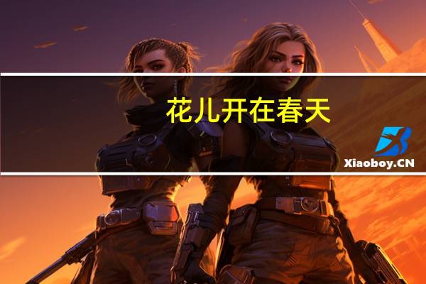 花儿开在春天(关于花儿开在春天简述)