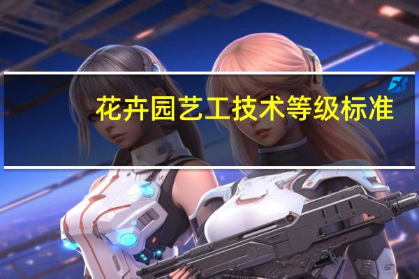 花卉园艺工技术等级标准(关于花卉园艺工技术等级标准简述)