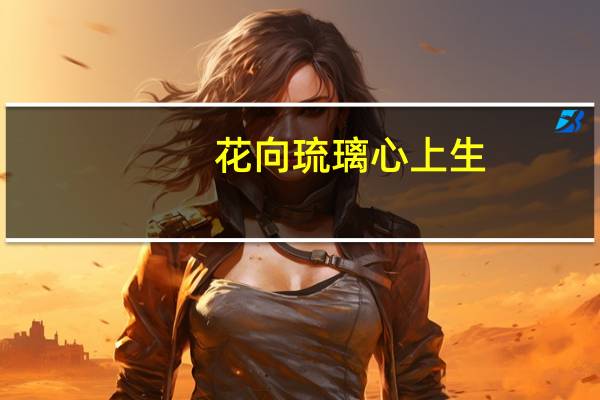 花向琉璃心上生(关于花向琉璃心上生简述)