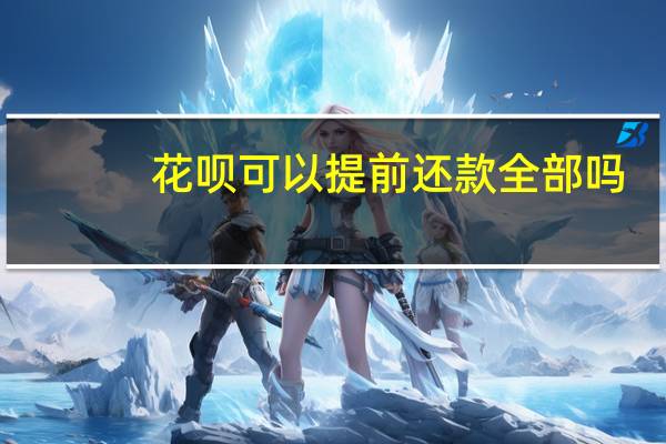 花呗可以提前还款全部吗（花呗可以提前还款）