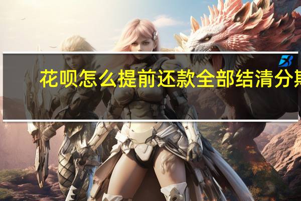 花呗怎么提前还款全部结清分期(花呗怎么提前还款)