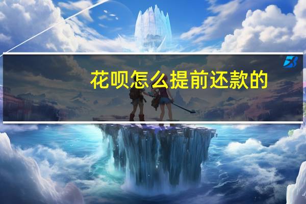 花呗怎么提前还款的(花呗怎么还款提前还款?可以介绍一下吗)
