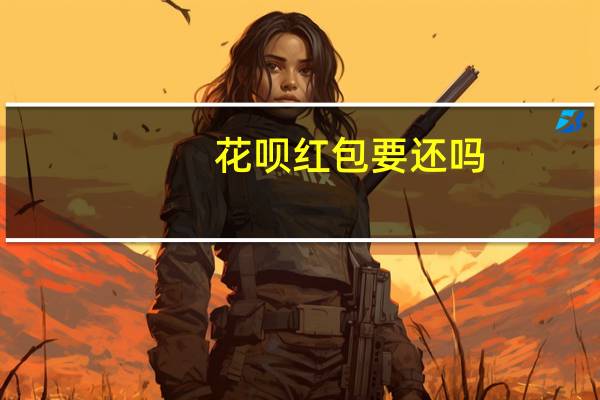 花呗红包要还吗（花呗红包要还款吗）