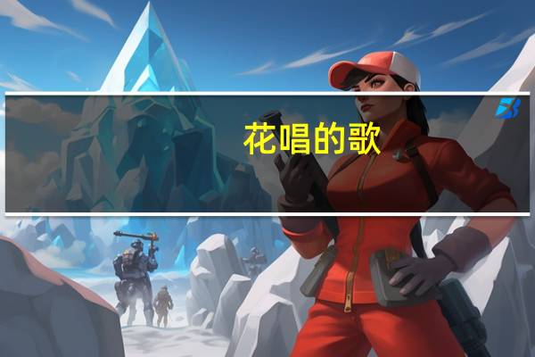 花唱的歌(关于花唱的歌简述)