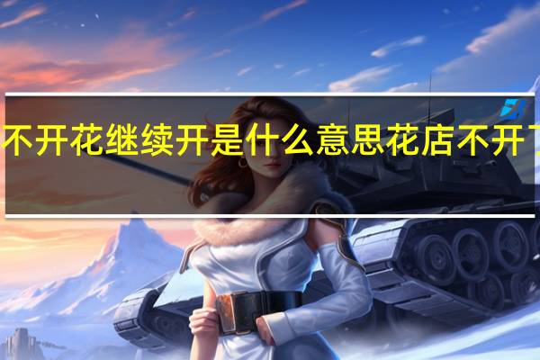花店不开花继续开是什么意思 花店不开了花继续开