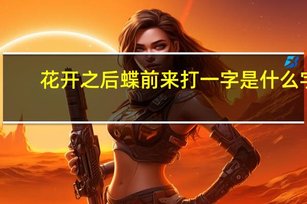 花开之后蝶前来打一字是什么字（花开之后蝶前来打一字）