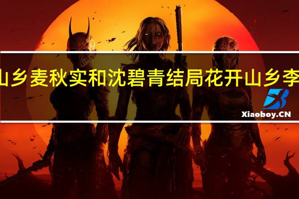 花开山乡麦秋实和沈碧青结局 花开山乡李副县长结局