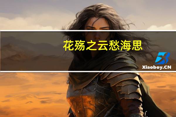 花殇之云愁海思(关于花殇之云愁海思简述)