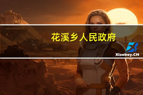 花溪乡人民政府(关于花溪乡人民政府简述)