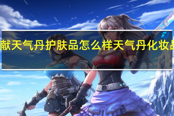 花献天气丹护肤品怎么样 天气丹化妆品怎么样