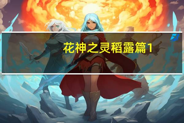 花神之灵 稻露篇1(关于花神之灵 稻露篇1简述)