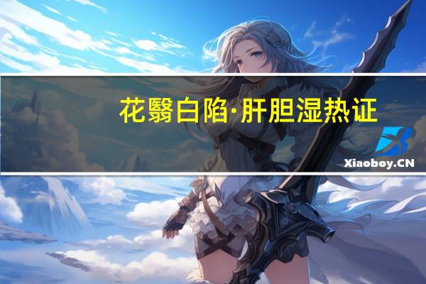 花翳白陷·肝胆湿热证(关于花翳白陷·肝胆湿热证简述)
