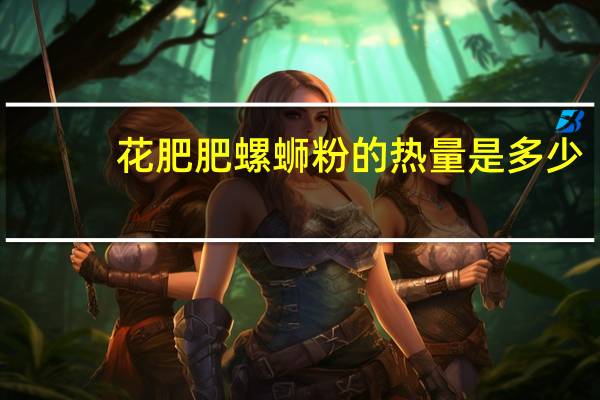 花肥肥 螺蛳粉的热量是多少