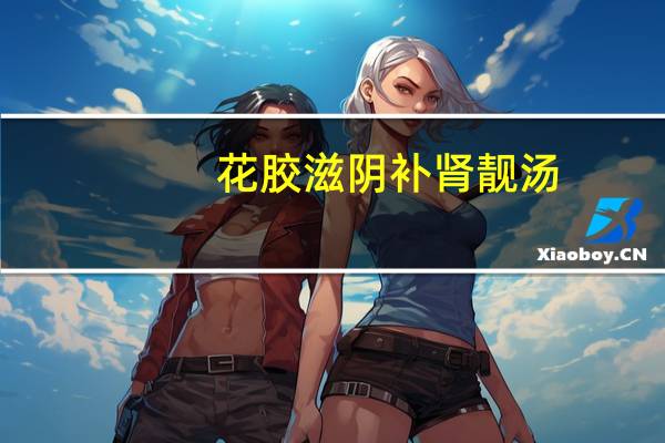 花胶滋阴补肾靓汤(关于花胶滋阴补肾靓汤简述)