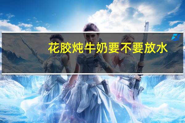 花胶炖牛奶要不要放水