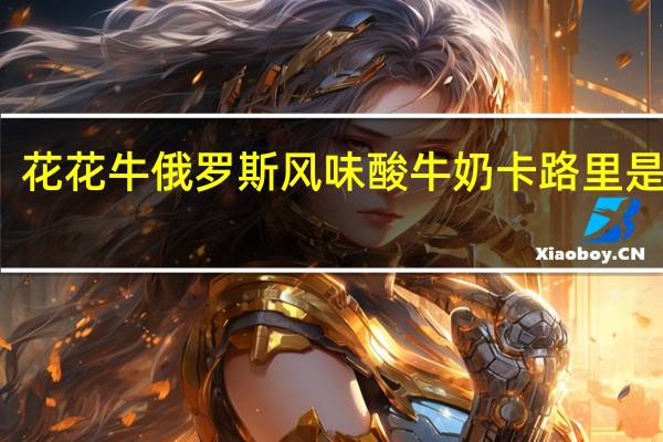 花花牛 俄罗斯风味酸牛奶卡路里是多少