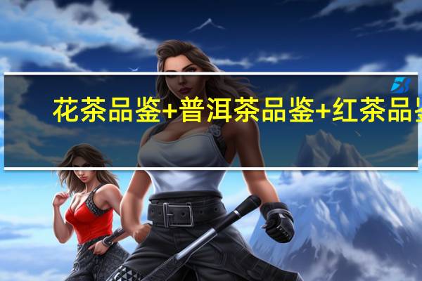 花茶品鉴+普洱茶品鉴+红茶品鉴(关于花茶品鉴+普洱茶品鉴+红茶品鉴简述)